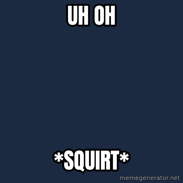 Spongebob meme: uh oh / *squirt*