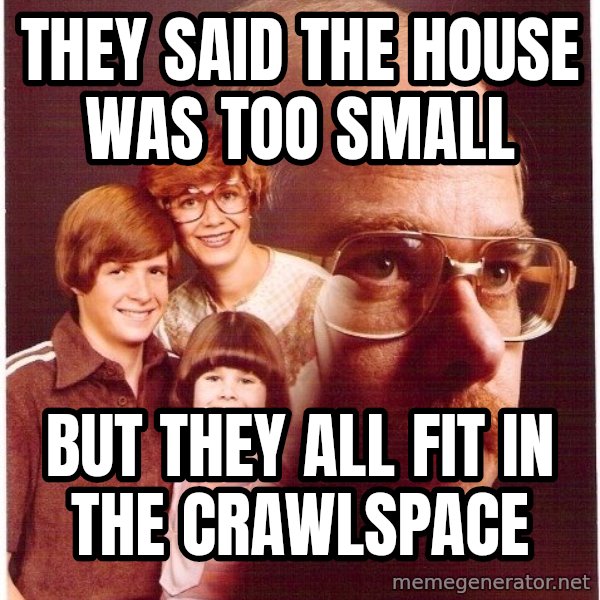 Vengeance Dad meme: they said the house was too small / but they all fit in the crawlspace