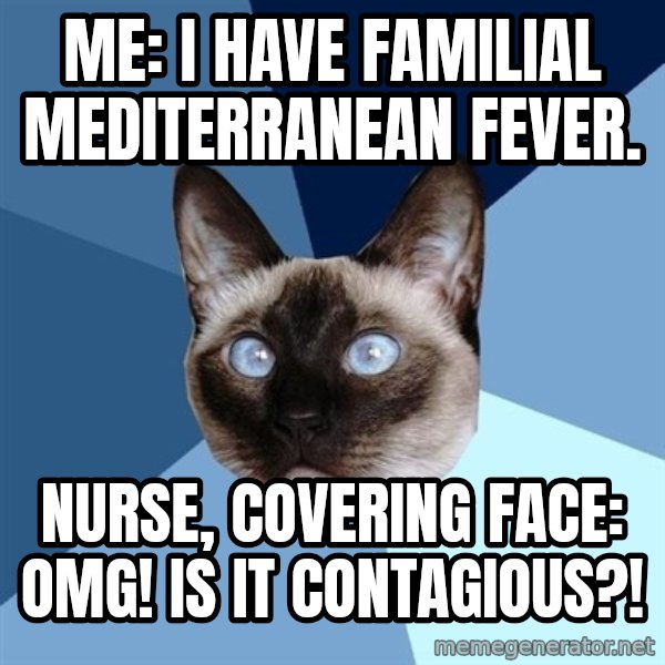 Chronic Illness Cat meme: Me: I have Familial Mediterranean Fever. / Nurse, covering face: OMG! Is It Contagious?!