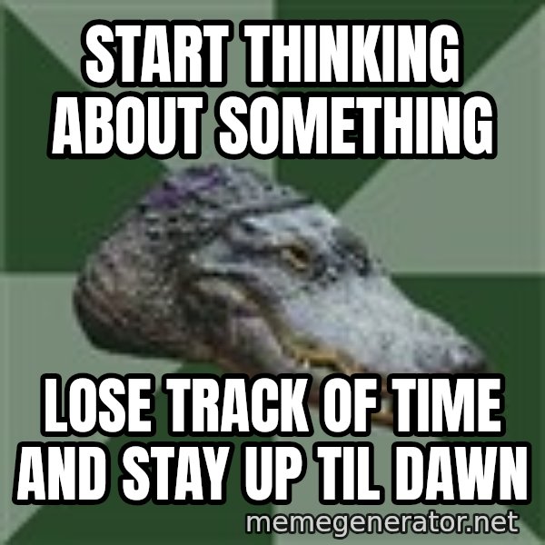 Aspie Alligator meme: start thinking about something / lose track of time and stay up til dawn