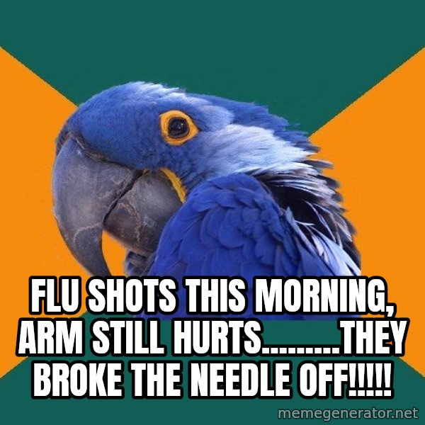 Paranoid Parrot meme: FLu shots this morning, arm still hurts.........they broke the needle off!!!!!