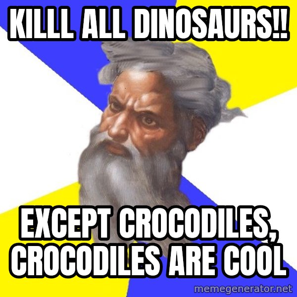 God meme: killl all dinosaurs!! / except crocodiles, crocodiles are cool