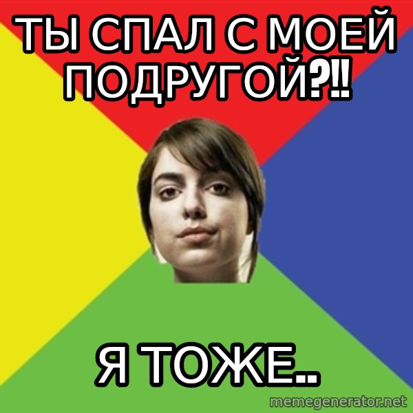 Non Jealous Girl meme: Ты спал с моей подругой?!! / Я тоже..