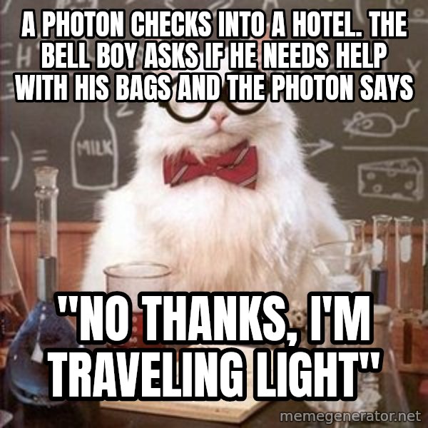 Chemistry Cat meme: A photon checks into a hotel. The bell boy asks if he needs help with his bags and the photon says / "No thanks, I'm traveling light"