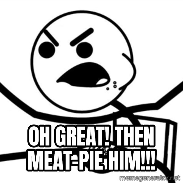 Cereal Guy Furiuos meme: oh great! then meat-pie him!!!