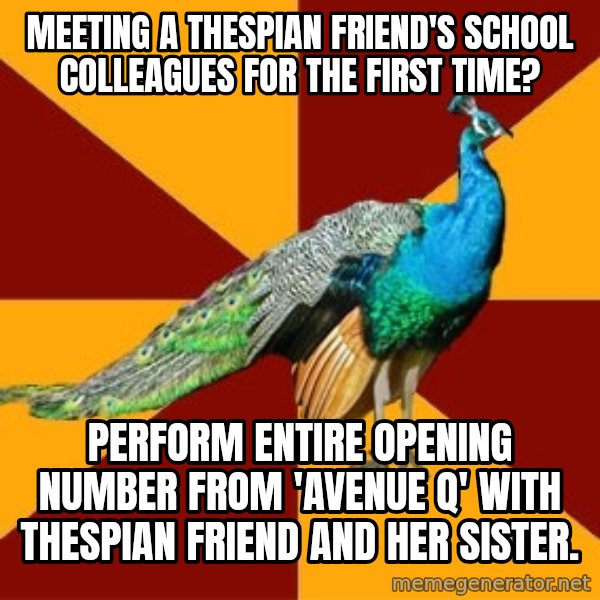 Thespian Peacock meme: meeting a thespian friend's school colleagues for the first time? / Perform entire opening number from 'avenue q' with thespian friend and her sister.