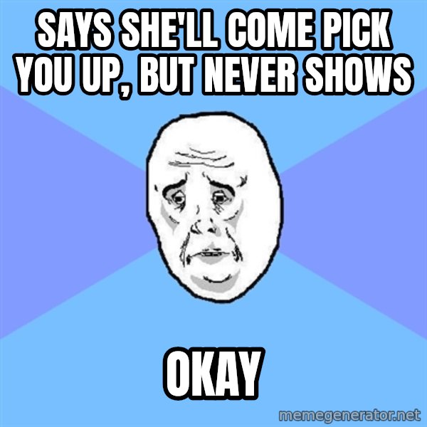 Okay Guy meme: SAYS SHE'LL COME PICK YOU UP, but never shows / OKAY