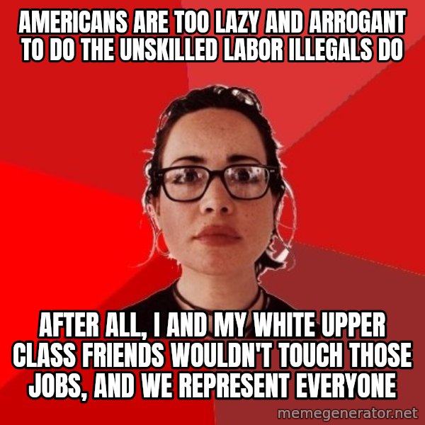 Liberal Douche Garofalo meme: Americans are too lazy and arrogant to do the unskilled labor illegals do / After all, I and my white upper class friends wouldn't touch those jobs, and we represent everyone