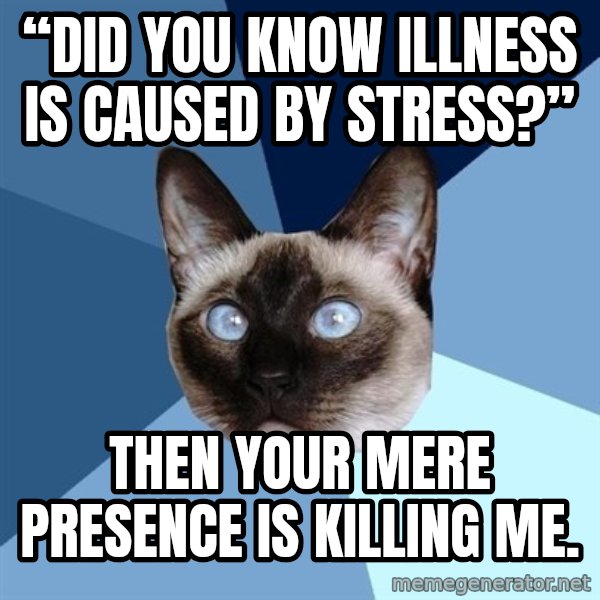 Chronic Illness Cat meme: “Did you know illness is caused by stress?” / Then your mere presence is killing me.