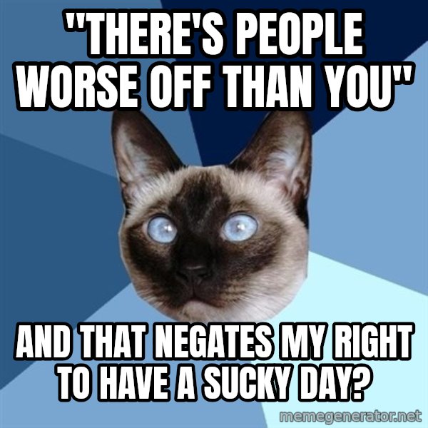 Chronic Illness Cat meme: "There's People Worse Off Than You" / And that negates my right to have a sucky day?