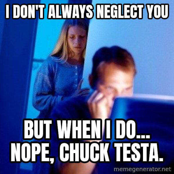 Internet Husband meme: I DON'T ALWAYS NEGLECT YOU / BUT WHEN I DO... NOPE, CHUCK TESTA.