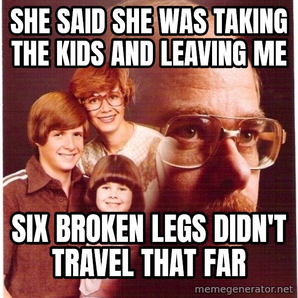 Vengeance Dad meme: she said she was taking the kids and leaving me / six broken legs didn't travel that far