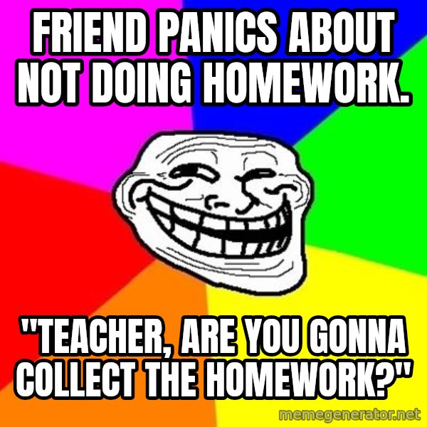 Trollface meme: Friend panics about not doing homework. / "Teacher, Are you gonna collect the homework?"