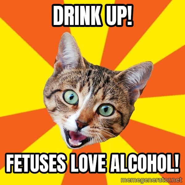 Bad Advice Cat meme: Drink up! / Fetuses love alcohol!