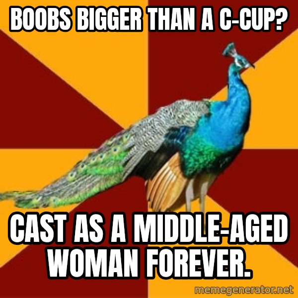 Thespian Peacock meme: Boobs bigger than a c-cup? / cast as a middle-aged woman forever.