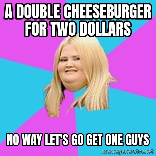 Fat Girl meme: A Double cheeseburger for two dollars / No way let's go get one guys