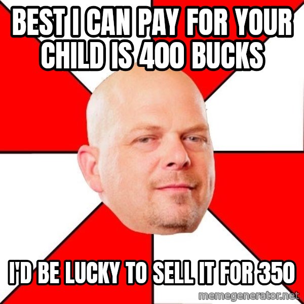 Pawn Stars meme: Best I can pay for your child is 400 bucks / I'd be lucky to sell it for 350