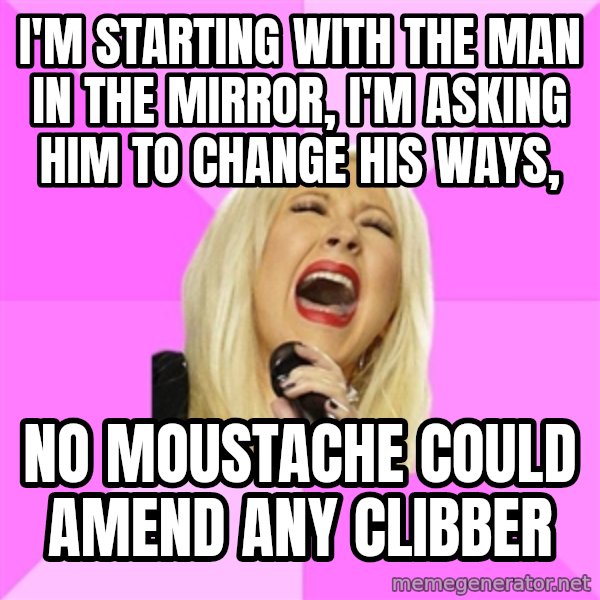 Wrong Lyrics Christina meme: i'm starting with the man in the mirror, i'm asking him to change his ways, / No moustache could amend any clibber