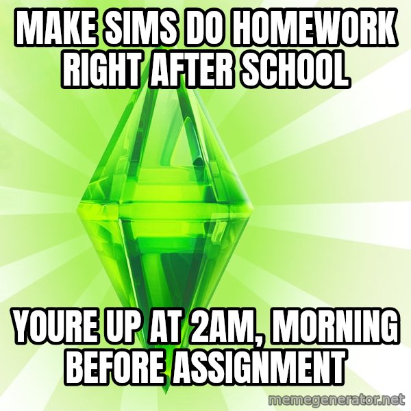 Sims meme: Make sims do homework right after school / Youre up at 2am, morning before assignment