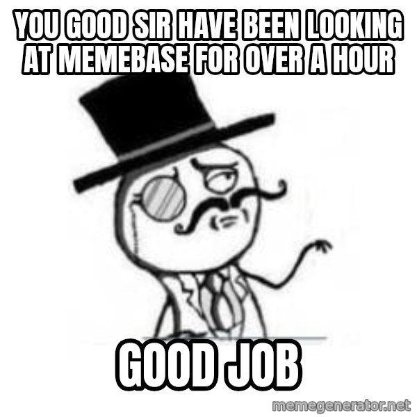Feel Like A Sir meme: you good sir have been looking at memebase for over a hour / good  job
