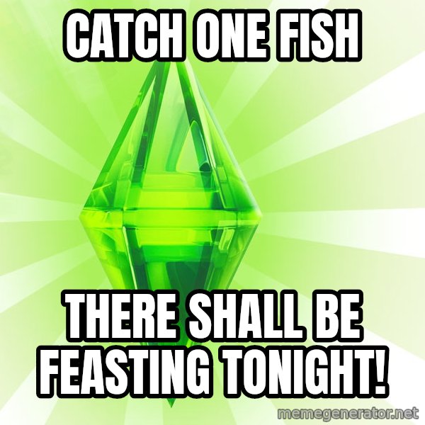 Sims meme: catch one fish / There shall be feasting tonight!