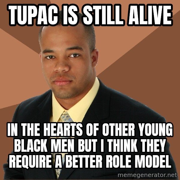 Successful Black Man meme: Tupac is still alive / in the hearts of other young black men but I think they require a better role model