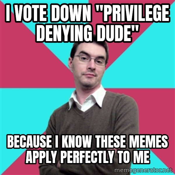 Privilege Denying Dude meme: i vote down "privilege denying dude" / because i know these memes apply perfectly to me