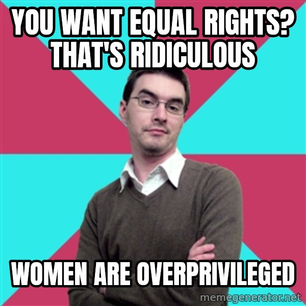 Privilege Denying Dude meme: you want equal rights? that's ridiculous / women are overprivileged