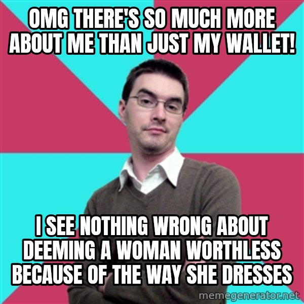 Privilege Denying Dude meme: omg there's so much more about me than just my wallet! / i see nothing wrong about deeming a woman worthless because of the way she dresses