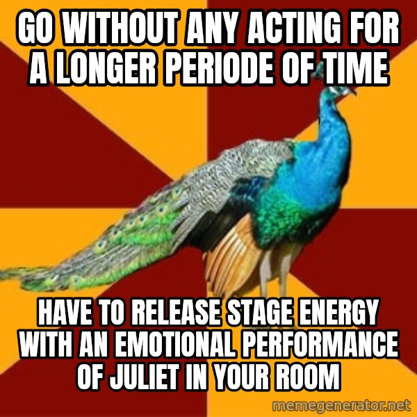 Thespian Peacock meme: go without any acting for a longer periode  of time / have to release stage energy with an emotional performance of Juliet in your room
