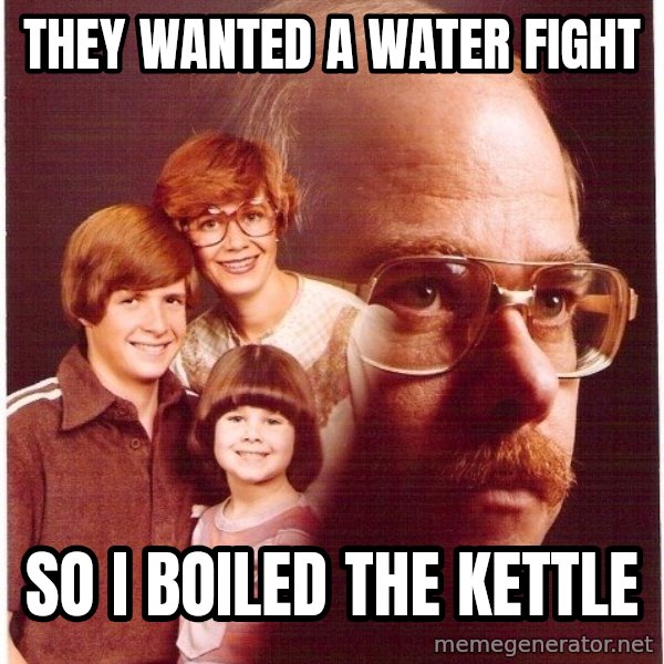 Vengeance Dad meme: They wanted a water fight / so i boiled the kettle