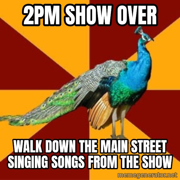 Thespian Peacock meme: 2pm show over / Walk down the main street singing songs from the show