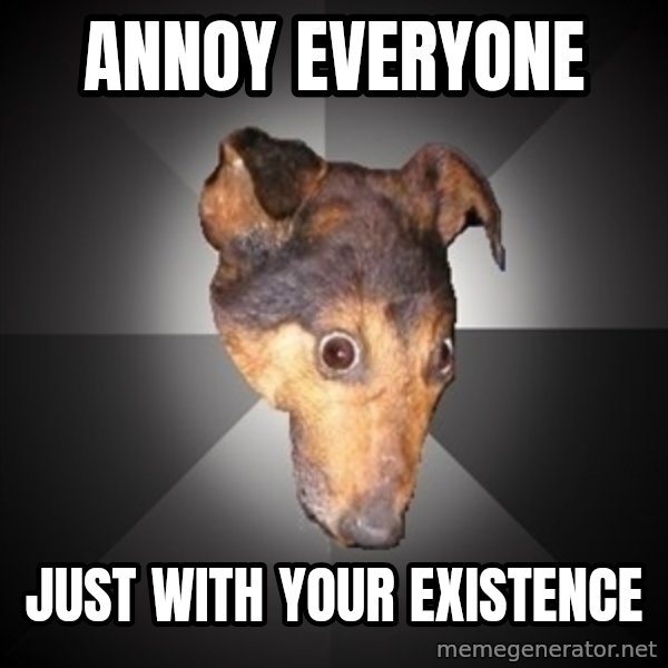 Depression Dog meme: annoy everyone / just with your existence