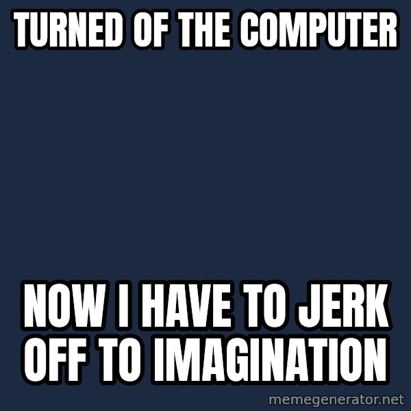 First World Problems meme: Turned of the computer / Now i have to jerk off to imagination