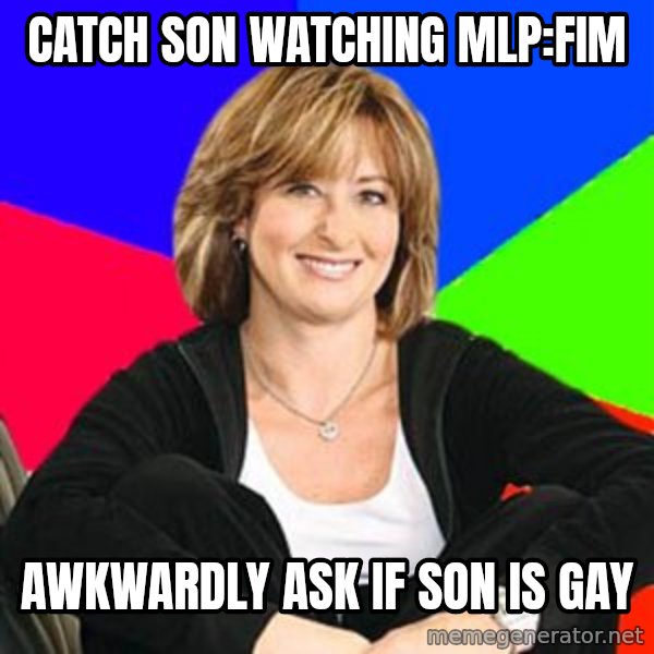 Sheltering Suburban Mom meme: Catch son watching MLP:FiM / Awkwardly ask if son is gay