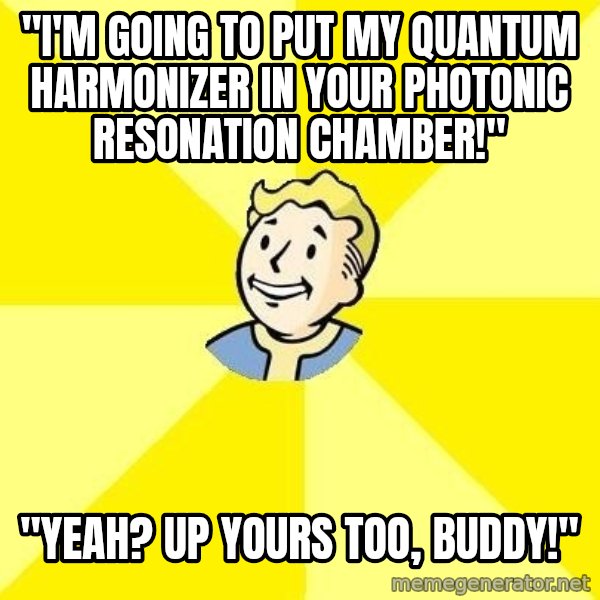 Fallout 3 meme: "I'm going to put my quantum harmonizer in your photonic resonation chamber!" / "Yeah? Up yours too, buddy!"