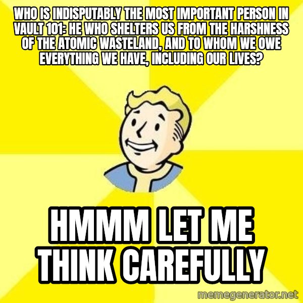 Fallout 3 meme: Who is indisputably the most important person in Vault 101: He who shelters us from the harshness of the atomic wasteland, and to whom we owe everything we have, including our lives? / Hmmm let me think carefully