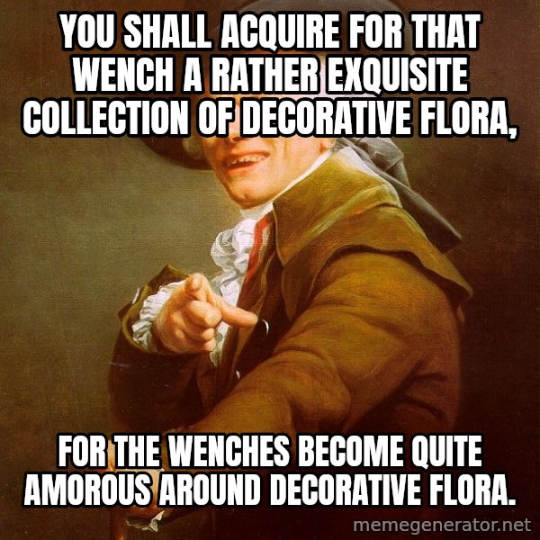 Joseph Ducreux meme: You shall acquire for that wench a rather exquisite collection of decorative flora, / for the wenches become quite amorous around decorative flora.