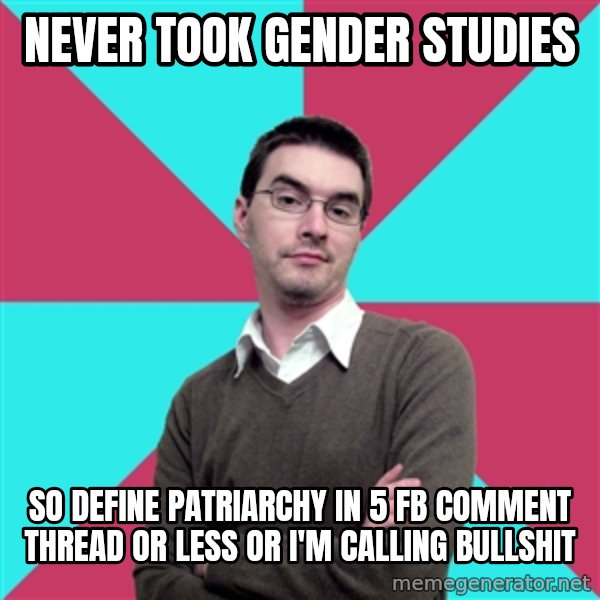 Privilege Denying Dude meme: NEVER TOOK GENDER STUDIES / SO DEFINE PATRIARCHY IN 5 FB COMMENT THREAD OR LESS OR I'M CALLING BULLSHIT