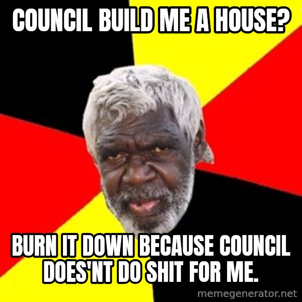Aboriginal meme: Council Build me a house? / Burn it down because council does'nt do shit for me.