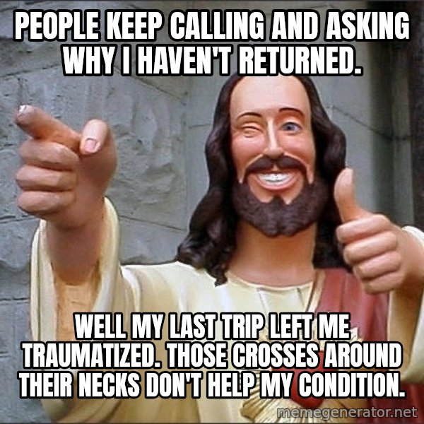 Jesus meme: People keep calling and asking why I haven't returned. / Well my last trip left me traumatized. Those crosses around their necks don't help my condition.