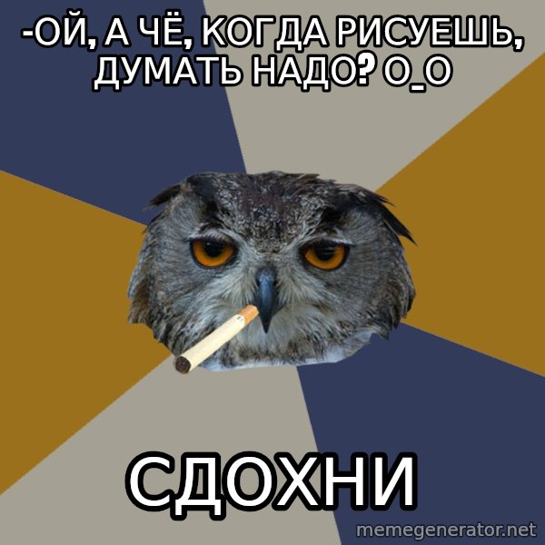 Art Student Owl meme: -ой, а чё, когда рисуешь, думать надо?   О_О / сдохни