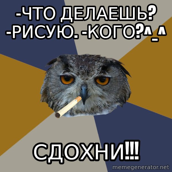 Art Student Owl meme: -что делаешь? -рисую. -кого?^_^ / сдохни!!!