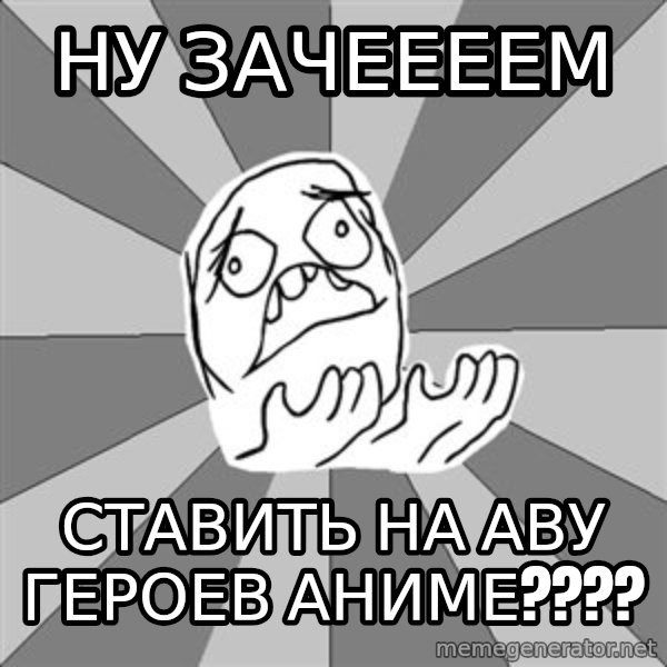 Whyyy??? meme: ну зачеееем / ставить на аву героев аниме????