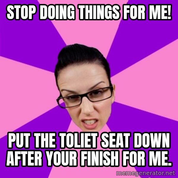 Privilege Denying Feminist meme: Stop doing things for me! / Put the toliet seat down after your Finish for me.