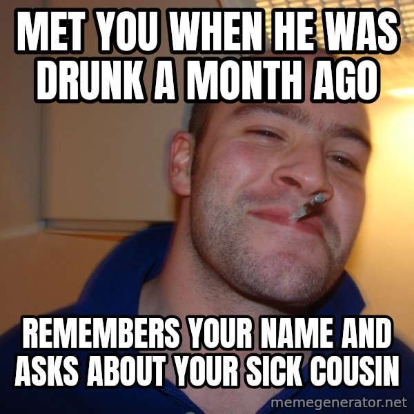 Good Guy Greg meme: Met you when he was drunk a month ago / Remembers your name and asks about your sick cousin