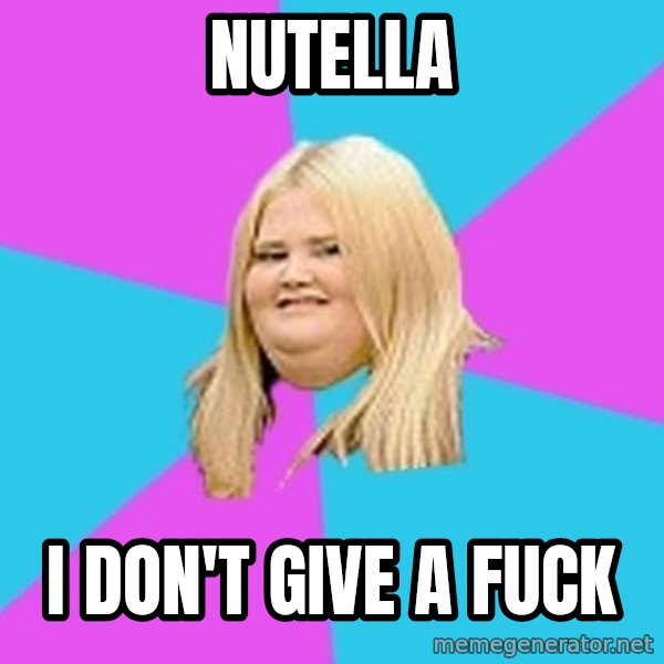 Fat Girl meme: NUTELLA / I DON't give a fuck