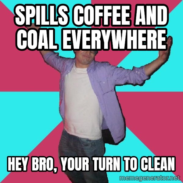 Douchebag Roommate meme: Spills coffee and coal everywhere / hey bro, your turn to clean