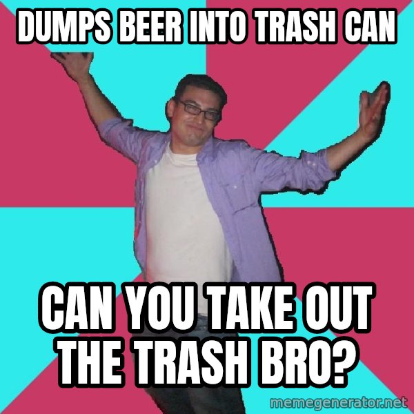 Douchebag Roommate meme: dumps beer into trash can / can you take out the trash bro?