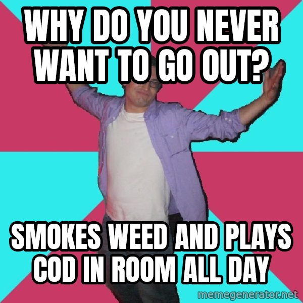 Douchebag Roommate meme: why do you never want to go out? / smokes weed and plays cod in room all day